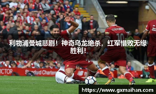 利物浦曼城悲剧！神奇乌龙绝杀，红军惜败无缘胜利！