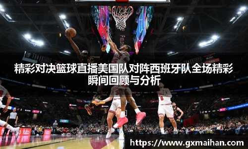 精彩对决篮球直播美国队对阵西班牙队全场精彩瞬间回顾与分析