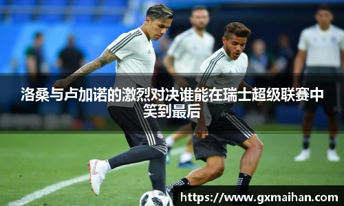 洛桑与卢加诺的激烈对决谁能在瑞士超级联赛中笑到最后
