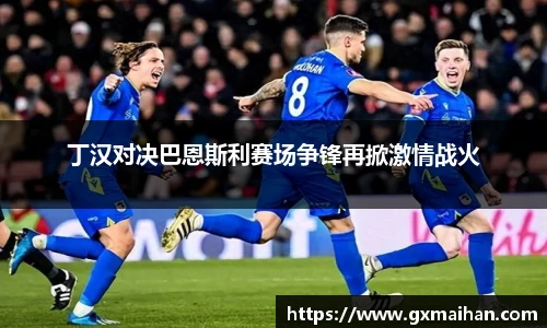 丁汉对决巴恩斯利赛场争锋再掀激情战火