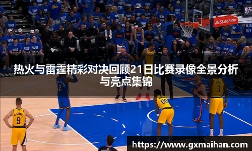 热火与雷霆精彩对决回顾21日比赛录像全景分析与亮点集锦