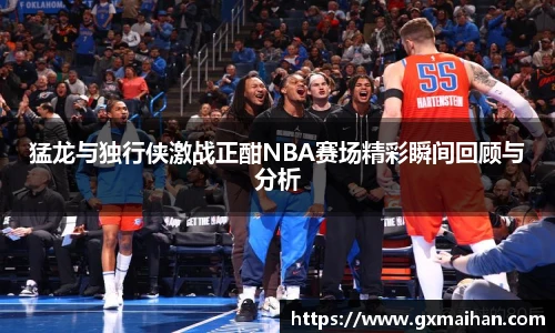 猛龙与独行侠激战正酣NBA赛场精彩瞬间回顾与分析